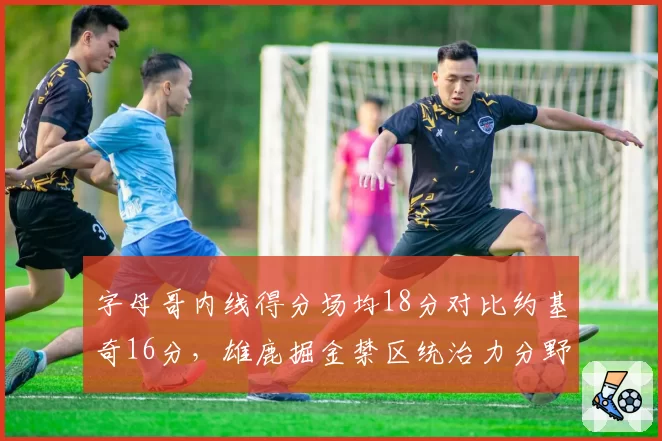 字母哥内线得分场均18分对比约基奇16分，雄鹿掘金禁区统治力分野