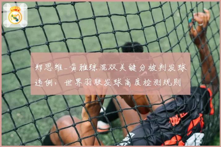 郑思维_黄雅琼混双关键分被判发球违例，世界羽联发球高度检测规则引热议