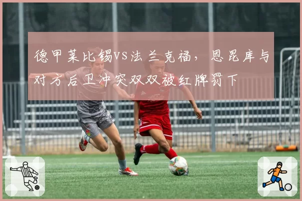 德甲莱比锡vs法兰克福，恩昆库与对方后卫冲突双双被红牌罚下