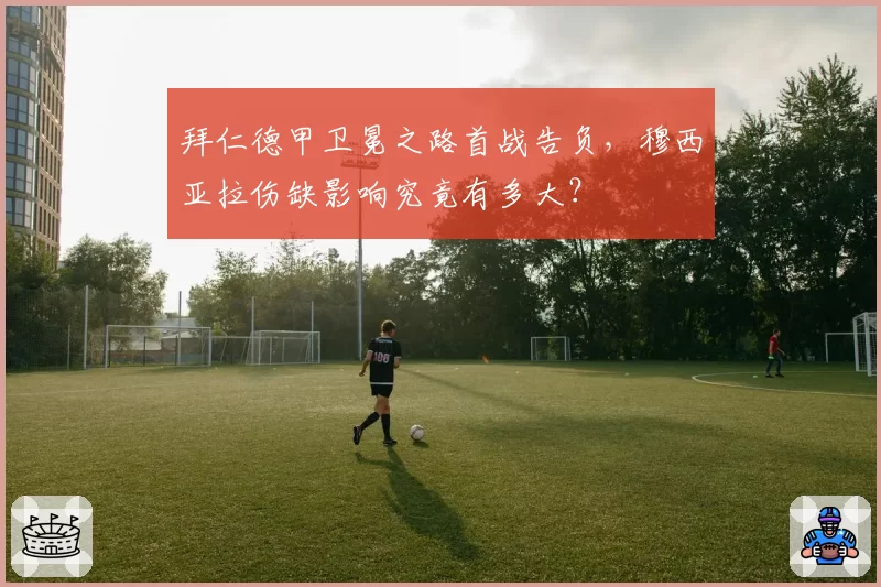 拜仁德甲卫冕之路首战告负，穆西亚拉伤缺影响究竟有多大？