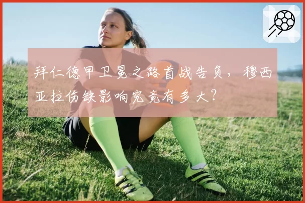 拜仁德甲卫冕之路首战告负，穆西亚拉伤缺影响究竟有多大？