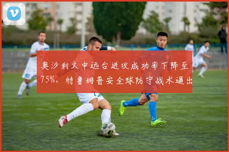 奥沙利文中远台进攻成功率下降至75%，特鲁姆普安全球防守战术逼出多次失误