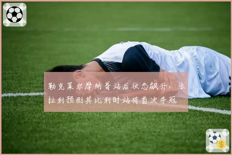 勒克莱尔摩纳哥站后状态飙升，法拉利预测其比利时站将首次夺冠