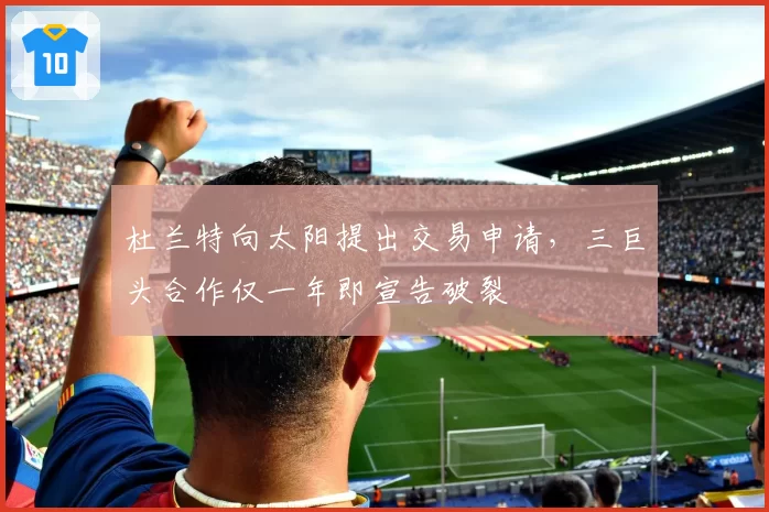 杜兰特向太阳提出交易申请，三巨头合作仅一年即宣告破裂