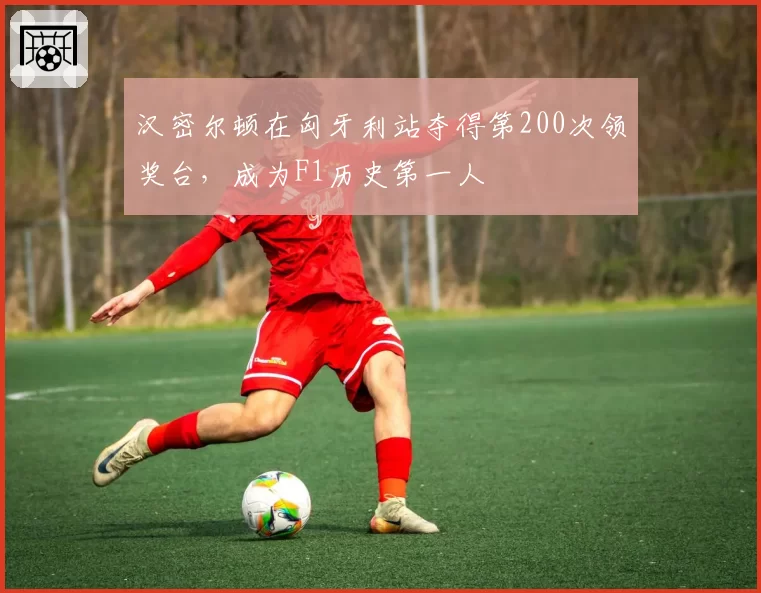 汉密尔顿在匈牙利站夺得第200次领奖台，成为F1历史第一人