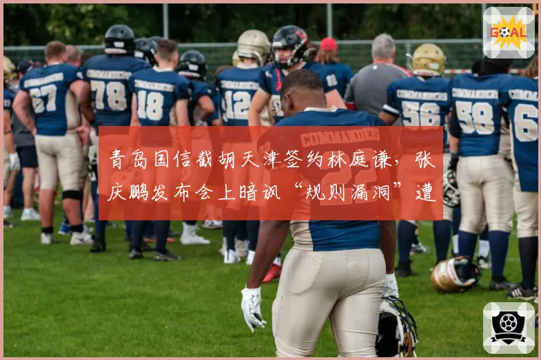 青岛国信截胡天津签约林庭谦，张庆鹏发布会上暗讽“规则漏洞”遭处罚