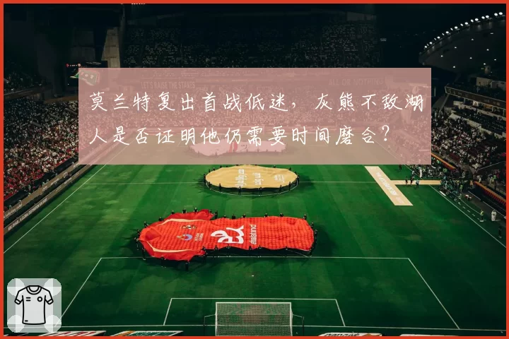 莫兰特复出首战低迷，灰熊不敌湖人是否证明他仍需要时间磨合？