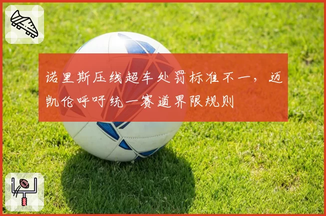 诺里斯压线超车处罚标准不一，迈凯伦呼吁统一赛道界限规则