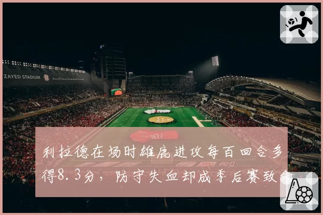 利拉德在场时雄鹿进攻每百回合多得8.3分，防守失血却成季后赛致命隐患？