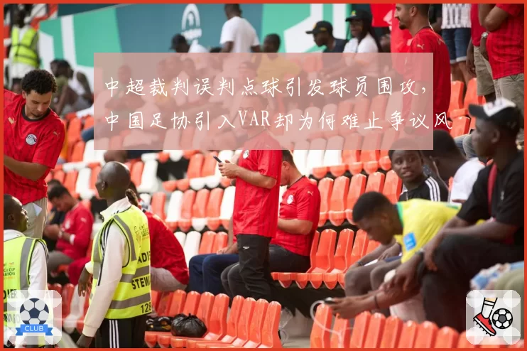 中超裁判误判点球引发球员围攻，中国足协引入VAR却为何难止争议风波？