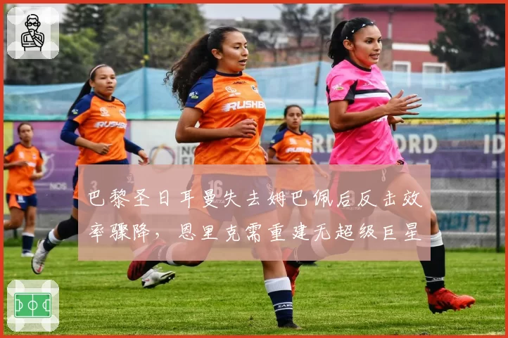 巴黎圣日耳曼失去姆巴佩后反击效率骤降，恩里克需重建无超级巨星进攻体系