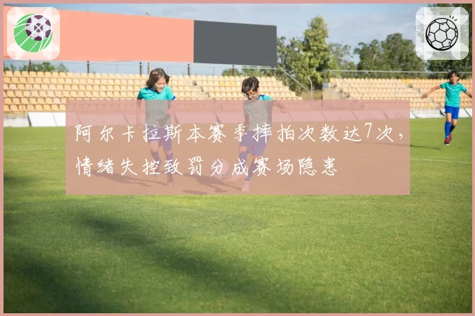 阿尔卡拉斯本赛季摔拍次数达7次，情绪失控致罚分成赛场隐患