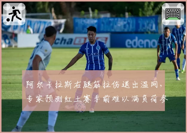 阿尔卡拉斯右腿筋拉伤退出温网，专家预测红土赛季前难以满负荷参赛