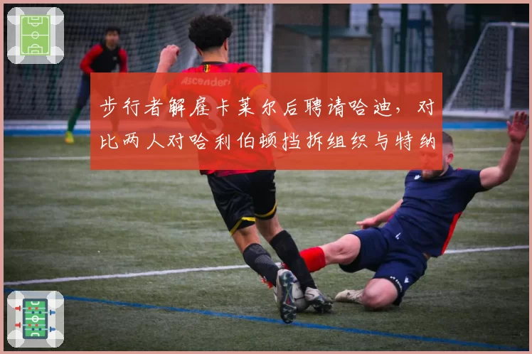 步行者解雇卡莱尔后聘请哈迪，对比两人对哈利伯顿挡拆组织与特纳内线防守布置