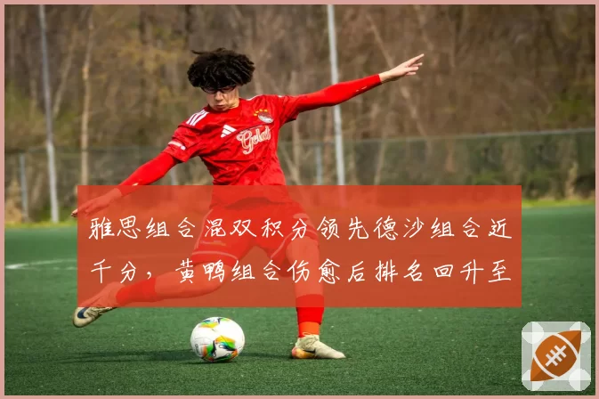 雅思组合混双积分领先德沙组合近千分，黄鸭组合伤愈后排名回升至第五
