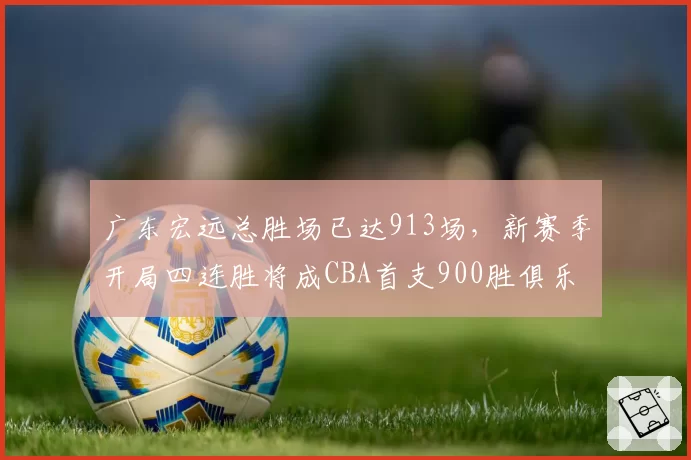 广东宏远总胜场已达913场,新赛季开局四连胜将成CBA首支900胜俱乐部