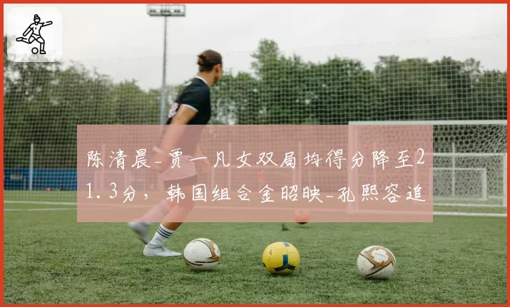 陈清晨_贾一凡女双局均得分降至21.3分，韩国组合金昭映_孔熙容追赶势头凶猛