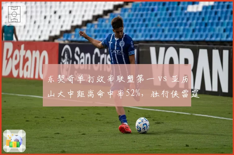 东契奇单打效率联盟第一 vs 亚历山大中距离命中率52%，独行侠雷霆关键球战术分化