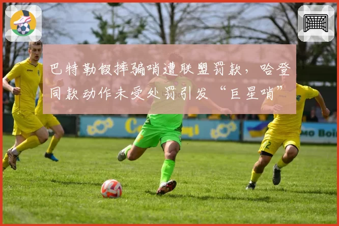 巴特勒假摔骗哨遭联盟罚款，哈登同款动作未受处罚引发“巨星哨”质疑
