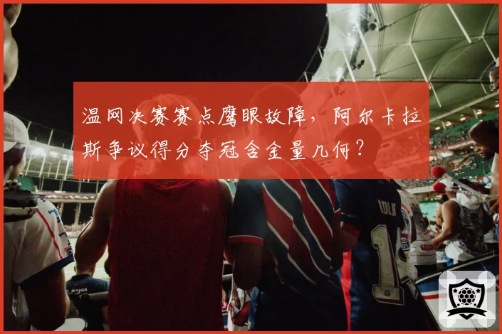 温网决赛赛点鹰眼故障，阿尔卡拉斯争议得分夺冠含金量几何？