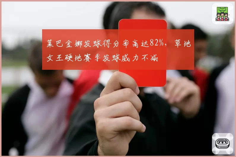 莱巴金娜发球得分率高达82%，草地女王硬地赛季发球威力不减