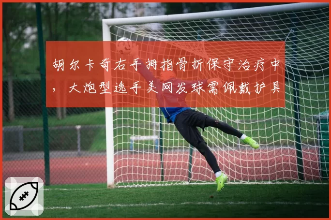胡尔卡奇右手拇指骨折保守治疗中，大炮型选手美网发球需佩戴护具