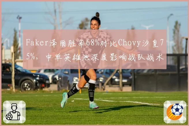 Faker泽丽胜率68%对比Chovy沙皇75%，中单英雄池深度影响战队战术选择