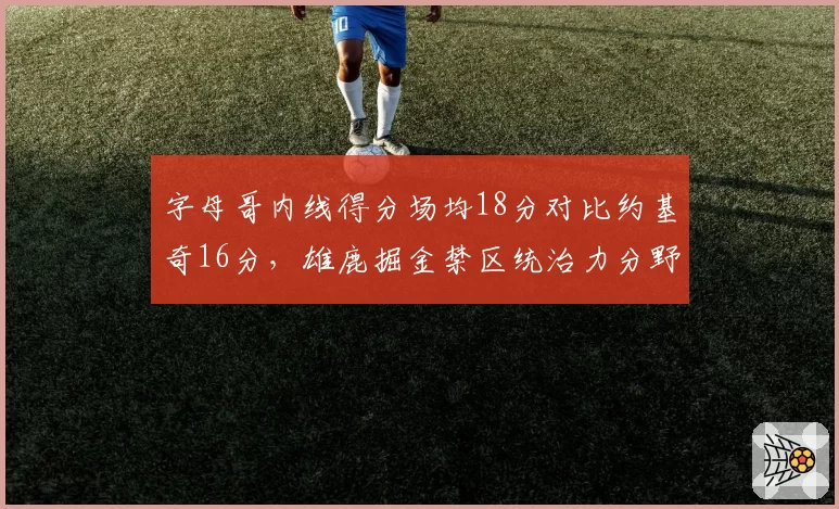 字母哥内线得分场均18分对比约基奇16分，雄鹿掘金禁区统治力分野