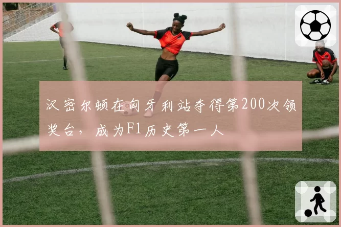 汉密尔顿在匈牙利站夺得第200次领奖台，成为F1历史第一人