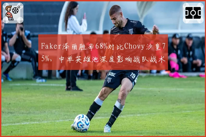 Faker泽丽胜率68%对比Chovy沙皇75%，中单英雄池深度影响战队战术选择
