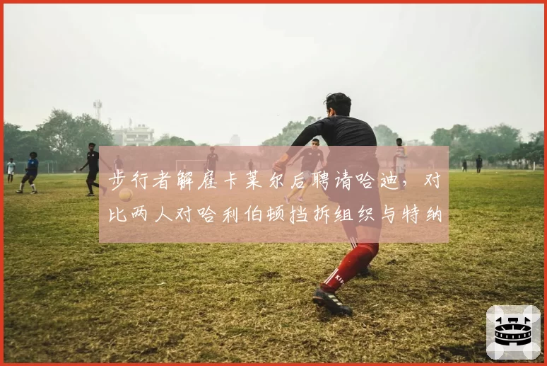 步行者解雇卡莱尔后聘请哈迪，对比两人对哈利伯顿挡拆组织与特纳内线防守布置