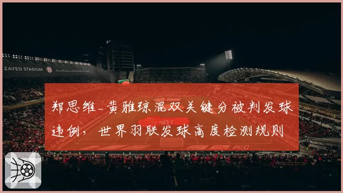 郑思维_黄雅琼混双关键分被判发球违例，世界羽联发球高度检测规则引热议