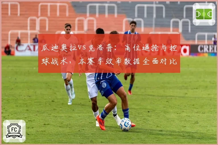 瓜迪奥拉vs克洛普：高位逼抢与控球战术，本赛季效率数据全面对比