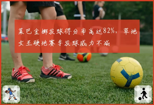 莱巴金娜发球得分率高达82%，草地女王硬地赛季发球威力不减